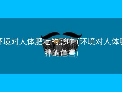 环境对人体肥壮的影响 (环境对人体肥胖的危害)