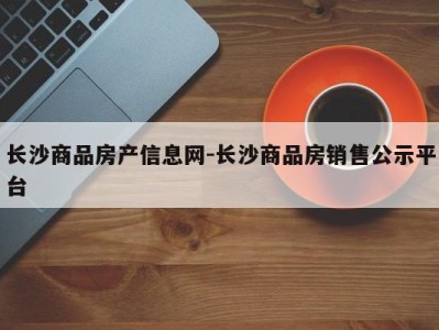 长沙商品房产信息网-长沙商品房销售公示平台
