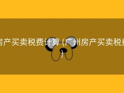 房产买卖税费计算 (广州房产买卖税费)