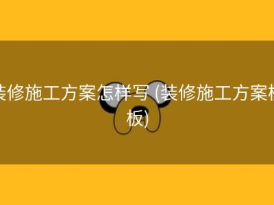 装修施工方案怎样写 (装修施工方案模板)