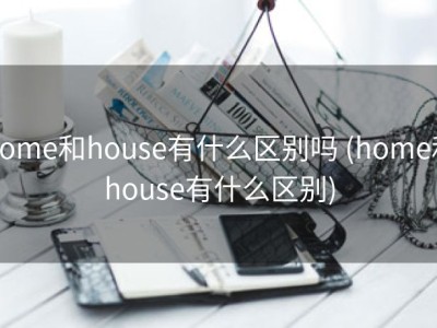 home和house有什么区别吗 (home和house有什么区别)