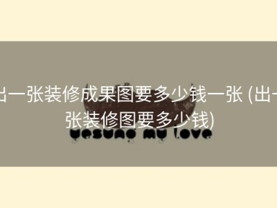出一张装修成果图要多少钱一张 (出一张装修图要多少钱)