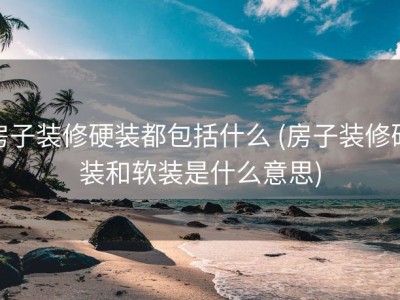 房子装修硬装都包括什么 (房子装修硬装和软装是什么意思)