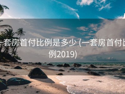一套房首付比例是多少 (一套房首付比例2019)