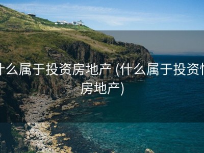 什么属于投资房地产 (什么属于投资性房地产)