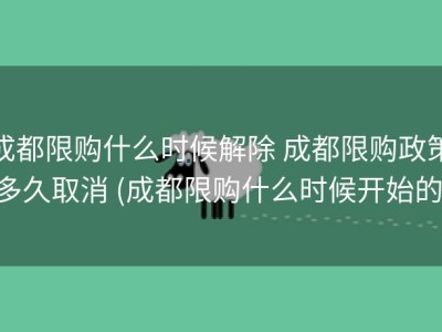 成都限购什么时候解除 成都限购政策多久取消 (成都限购什么时候开始的)