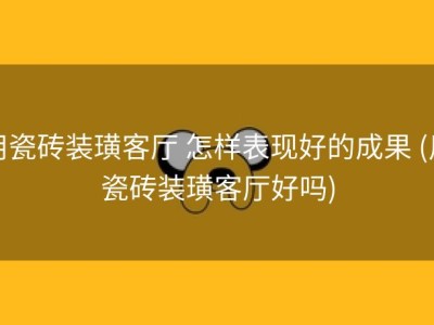 用瓷砖装璜客厅 怎样表现好的成果 (用瓷砖装璜客厅好吗)