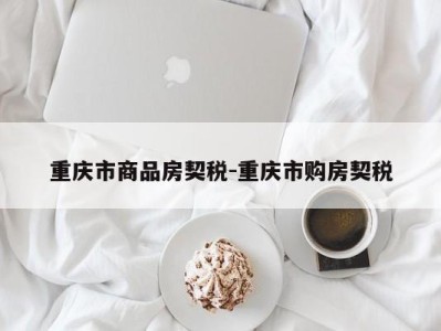 重庆市商品房契税-重庆市购房契税