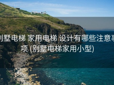 别墅电梯 家用电梯 设计有哪些注意事项 (别墅电梯家用小型)