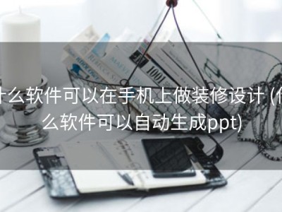 什么软件可以在手机上做装修设计 (什么软件可以自动生成ppt)