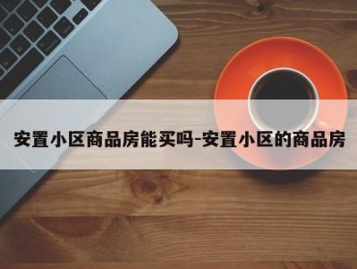 安置小区商品房能买吗-安置小区的商品房