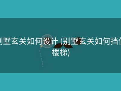 别墅玄关如何设计 (别墅玄关如何挡住楼梯)