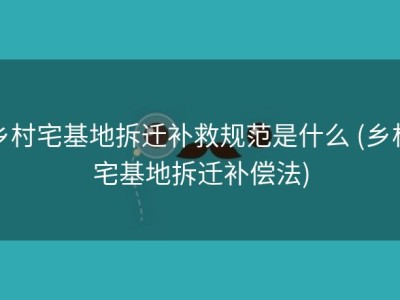 乡村宅基地拆迁补救规范是什么 (乡村宅基地拆迁补偿法)