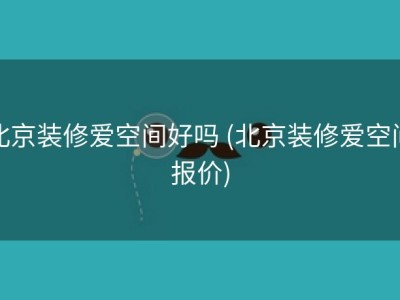 北京装修爱空间好吗 (北京装修爱空间报价)