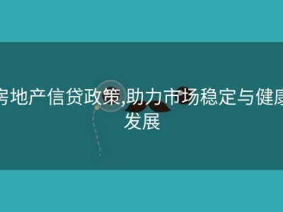 房地产信贷政策,助力市场稳定与健康发展