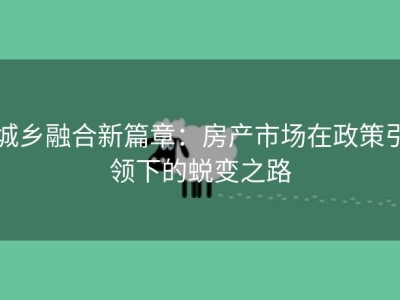 城乡融合新篇章：房产市场在政策引领下的蜕变之路
