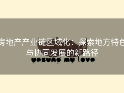 房地产产业链区域化：探索地方特色与协同发展的新路径