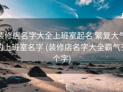 装修店名字大全上班室起名 繁复大气的上班室名字 (装修店名字大全霸气三个字)