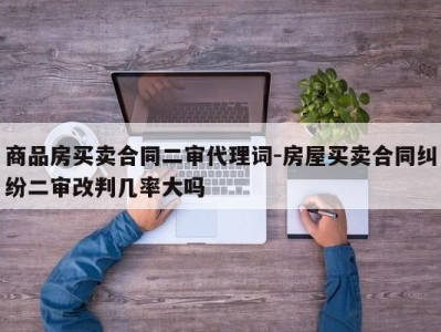 商品房买卖合同二审代理词-房屋买卖合同纠纷二审改判几率大吗