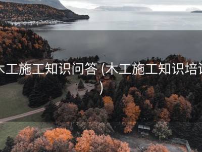 木工施工知识问答 (木工施工知识培训)