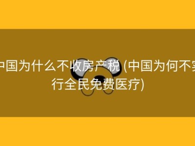 中国为什么不收房产税 (中国为何不实行全民免费医疗)
