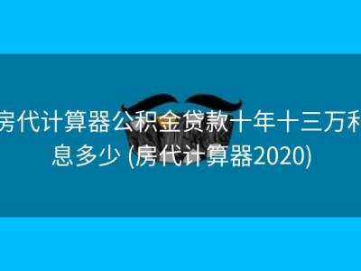 房代计算器公积金贷款十年十三万利息多少 (房代计算器2020)