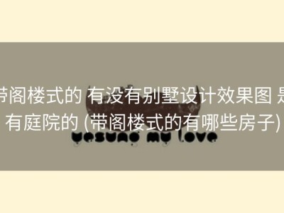 带阁楼式的 有没有别墅设计效果图 是有庭院的 (带阁楼式的有哪些房子)