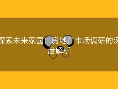 探索未来家园：房地产市场调研的深度解析