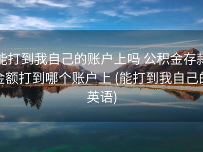 能打到我自己的账户上吗 公积金存款金额打到哪个账户上 (能打到我自己的英语)