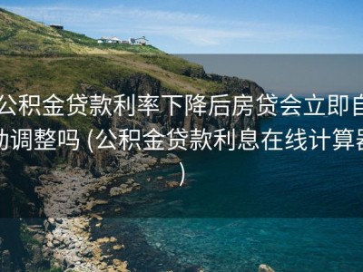 公积金贷款利率下降后房贷会立即自动调整吗 (公积金贷款利息在线计算器)