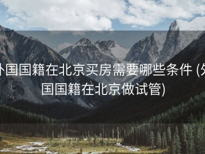 外国国籍在北京买房需要哪些条件 (外国国籍在北京做试管)