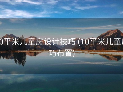 10平米儿童房设计技巧 (10平米儿童房巧布置)