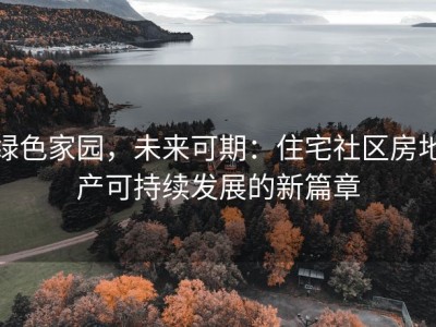 绿色家园，未来可期：住宅社区房地产可持续发展的新篇章