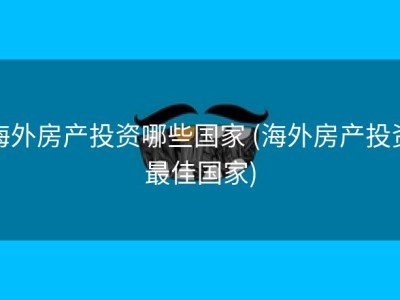 海外房产投资哪些国家 (海外房产投资最佳国家)