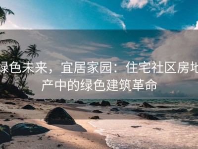 绿色未来，宜居家园：住宅社区房地产中的绿色建筑革命