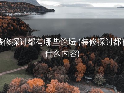 装修探讨都有哪些论坛 (装修探讨都有什么内容)