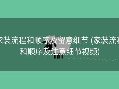 家装流程和顺序及留意细节 (家装流程和顺序及注意细节视频)