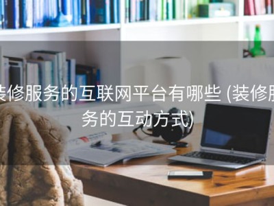 装修服务的互联网平台有哪些 (装修服务的互动方式)
