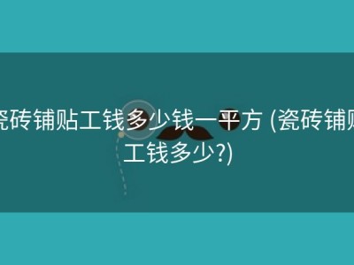 瓷砖铺贴工钱多少钱一平方 (瓷砖铺贴工钱多少?)