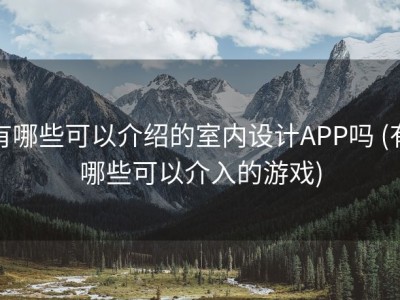 有哪些可以介绍的室内设计APP吗 (有哪些可以介入的游戏)
