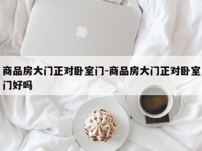 商品房大门正对卧室门-商品房大门正对卧室门好吗