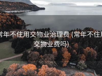 常年不住用交物业治理费 (常年不住用交物业费吗)
