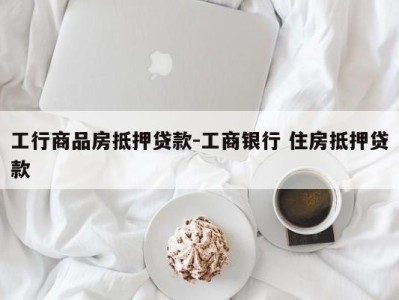 工行商品房抵押贷款-工商银行 住房抵押贷款