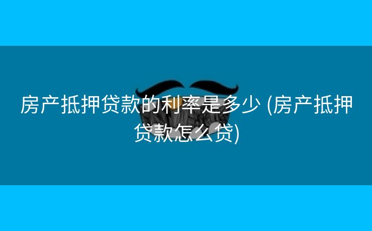 房产抵押贷款的利率是多少 (房产抵押贷款怎么贷)