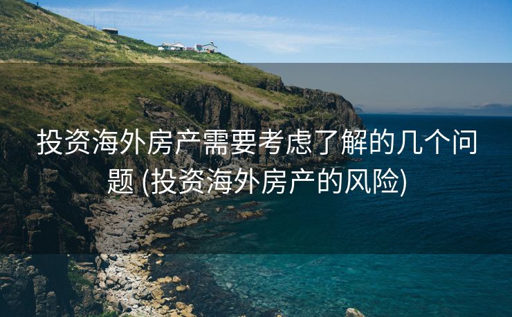 投资海外房产需要考虑了解的几个问题 (投资海外房产的风险)