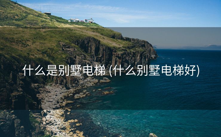 什么是别墅电梯 (什么别墅电梯好)