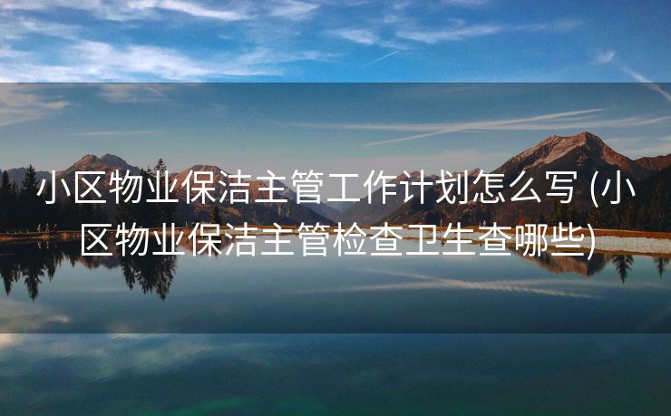 小区物业保洁主管工作计划怎么写 (小区物业保洁主管检查卫生查哪些)