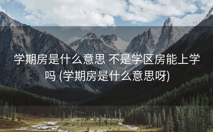 学期房是什么意思 不是学区房能上学吗 (学期房是什么意思呀)