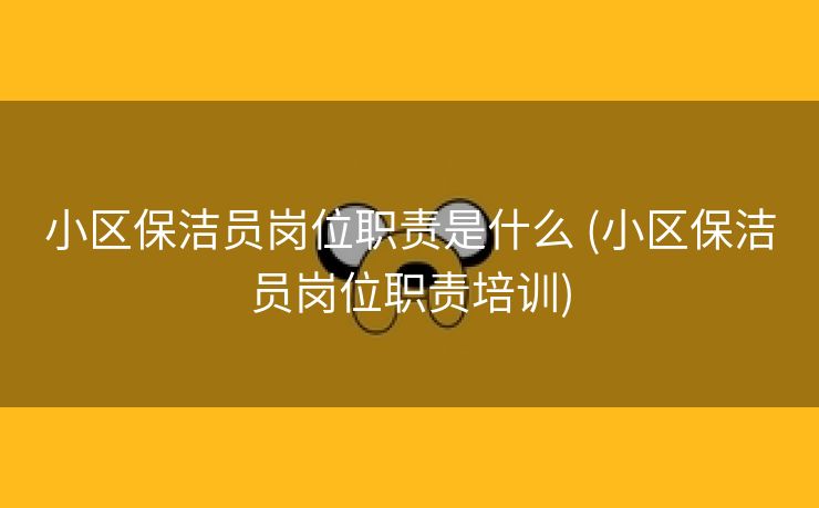 小区保洁员岗位职责是什么 (小区保洁员岗位职责培训)