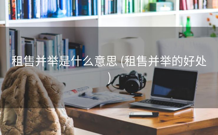 租售并举是什么意思 (租售并举的好处)